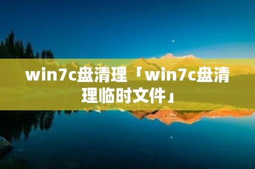 win7c盘清理「win7c盘清理临时文件」