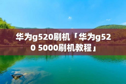 华为g520刷机「华为g520 5000刷机教程」 华为g520刷机「华为g520 5000刷机教程」