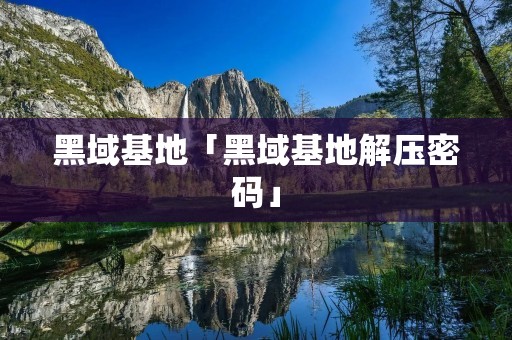 黑域基地「黑域基地解压密码」
