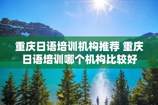 重庆日语培训机构推荐 重庆日语培训哪个机构比较好