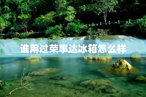 谁用过荣事达冰箱怎么样 谁用过荣事达冰箱怎么样