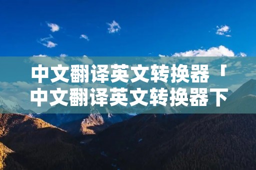 中文翻译英文转换器「中文翻译英文转换器下载」
