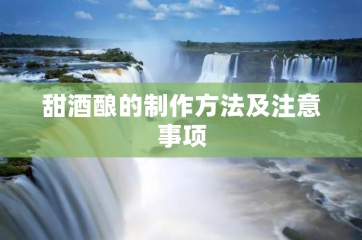 甜酒酿的制作方法及注意事项 甜酒酿的制作方法及注意事项
