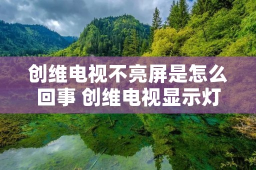 创维电视不亮屏是怎么回事 创维电视显示灯不亮黑屏是怎么回事 创维电视不亮屏是怎么回事 创维电视显示灯不亮黑屏是怎么回事