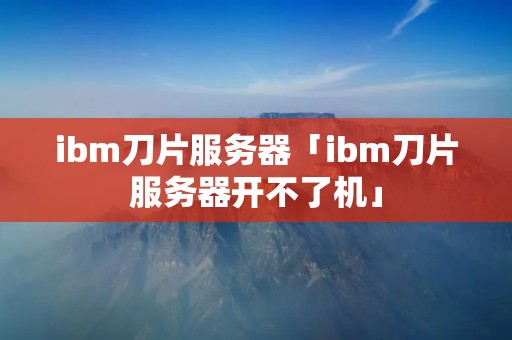 ibm刀片服务器「ibm刀片服务器开不了机」