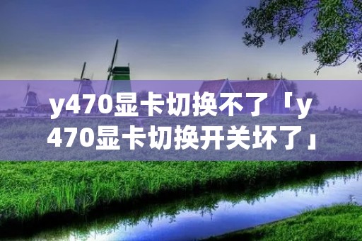 y470显卡切换不了「y470显卡切换开关坏了」 y470显卡切换不了「y470显卡切换开关坏了」