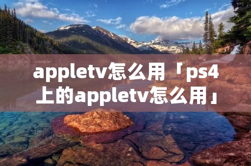 appletv怎么用「ps4上的appletv怎么用」