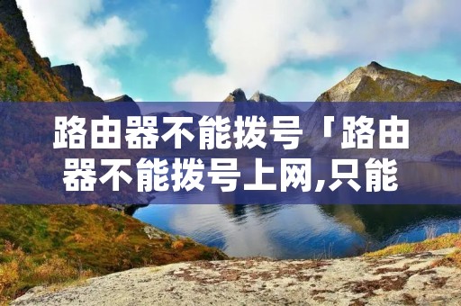 路由器不能拨号「路由器不能拨号上网,只能自动获取」 路由器不能拨号「路由器不能拨号上网,只能自动获取」