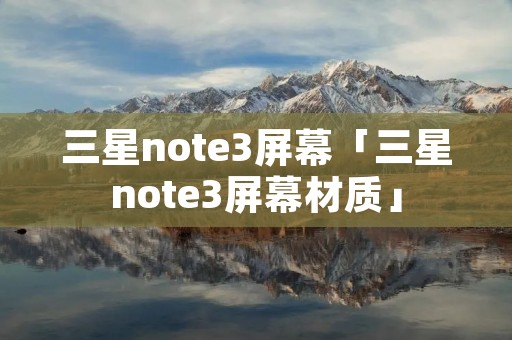 三星note3屏幕「三星note3屏幕材质」