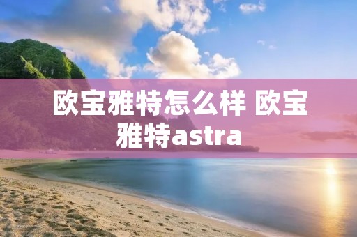欧宝雅特怎么样 欧宝雅特astra