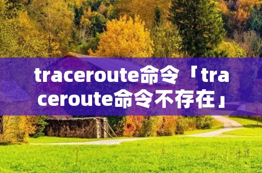 traceroute命令「traceroute命令不存在」 traceroute命令「traceroute命令不存在」