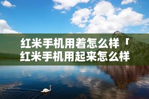 红米手机用着怎么样「红米手机用起来怎么样」 红米手机用着怎么样「红米手机用起来怎么样」