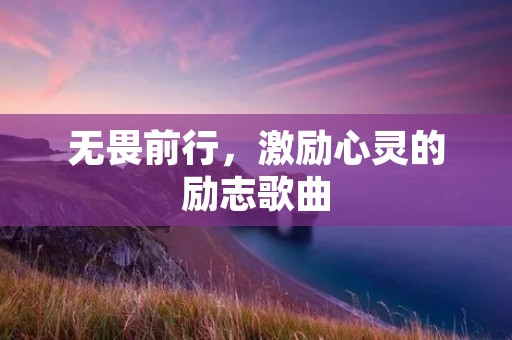 无畏前行,激励心灵的励志歌曲 无畏前行,激励心灵的励志歌曲