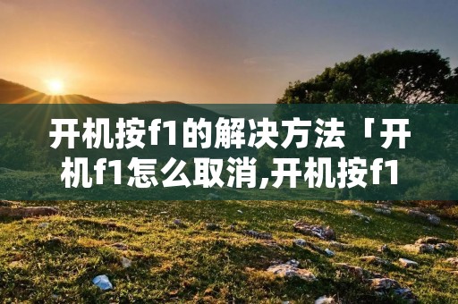 开机按f1的解决方法「开机f1怎么取消,开机按f1的解决方法」