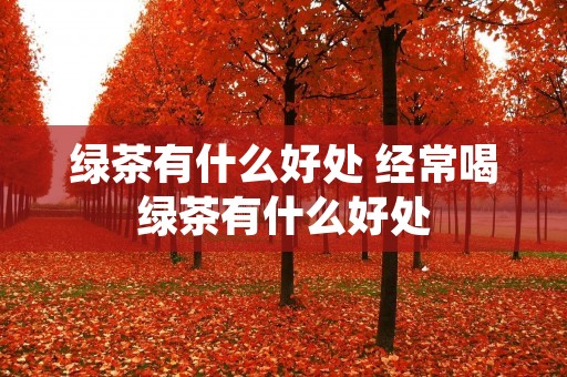 绿茶有什么好处 经常喝绿茶有什么好处