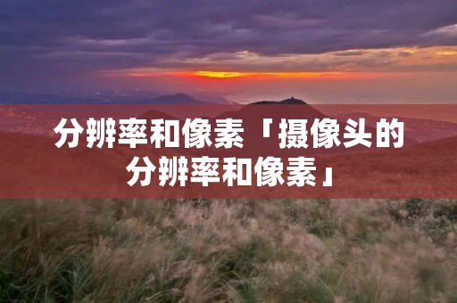 分辨率和像素「摄像头的分辨率和像素」