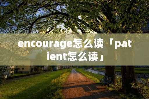 encourage怎么读「patient怎么读」 encourage怎么读「patient怎么读」