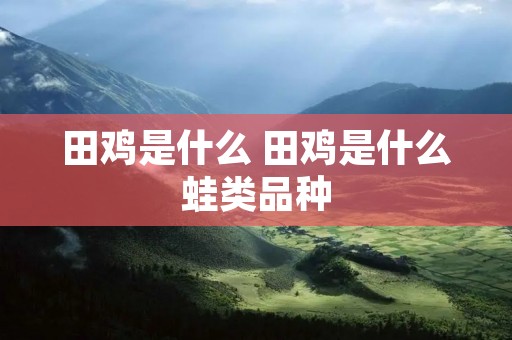 田鸡是什么 田鸡是什么蛙类品种