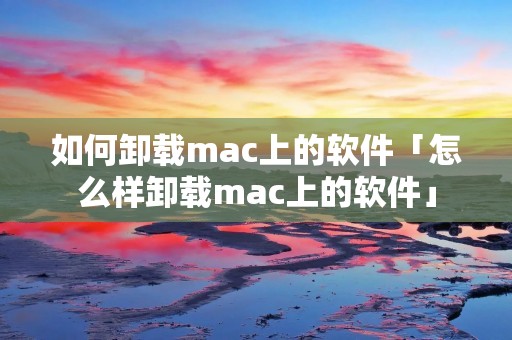 如何卸载mac上的软件「怎么样卸载mac上的软件」