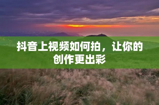 抖音上视频如何拍，让你的创作更出彩