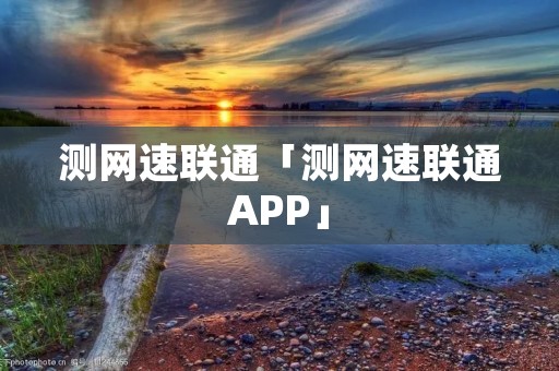 测网速联通「测网速联通APP」 测网速联通「测网速联通APP」