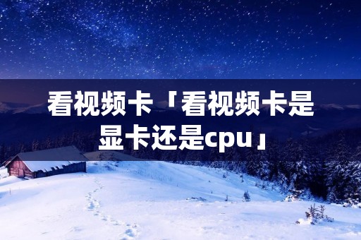 看视频卡「看视频卡是显卡还是cpu」 看视频卡「看视频卡是显卡还是cpu」