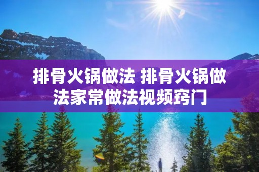 排骨火锅做法 排骨火锅做法家常做法视频窍门