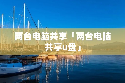两台电脑共享「两台电脑共享u盘」 两台电脑共享「两台电脑共享u盘」