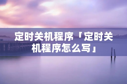 定时关机程序「定时关机程序怎么写」