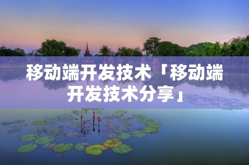 移动端开发技术「移动端开发技术分享」