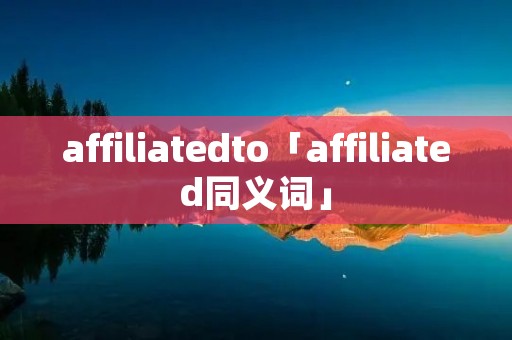 affiliatedto「affiliated同义词」