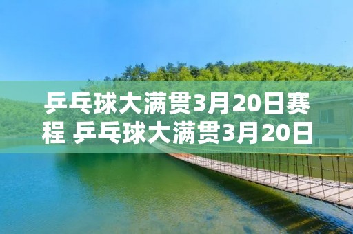 乒乓球大满贯3月20日赛程 乒乓球大满贯3月20日赛程直播