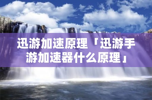 迅游加速原理「迅游手游加速器什么原理」