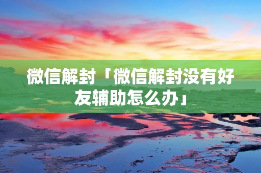 微信解封「微信解封没有好友辅助怎么办」