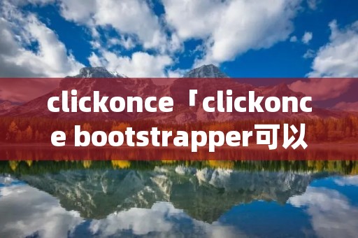 clickonce「clickonce bootstrapper可以卸载吗」 clickonce「clickonce bootstrapper可以卸载吗」
