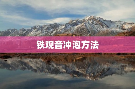 铁观音冲泡方法：如何泡出香气浓郁的一口好茶
