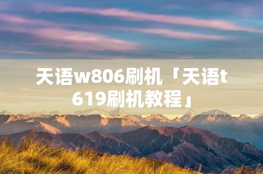天语w806刷机「天语t619刷机教程」