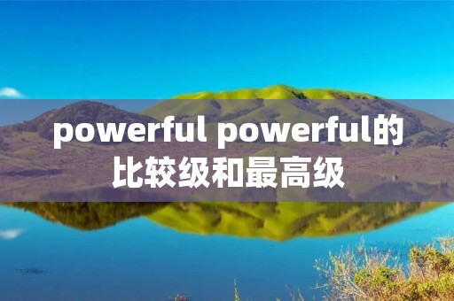 powerful powerful的比较级和最高级 powerful powerful的比较级和最高级