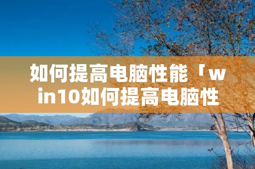 如何提高电脑性能「win10如何提高电脑性能」