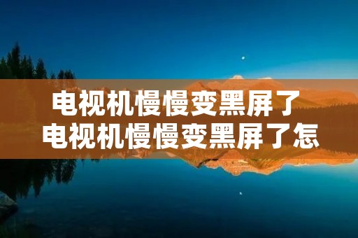电视机慢慢变黑屏了 电视机慢慢变黑屏了怎么解决