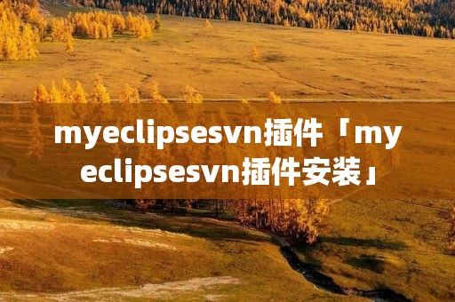 myeclipsesvn插件「myeclipsesvn插件安装」 myeclipsesvn插件「myeclipsesvn插件安装」
