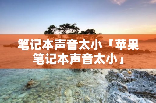 笔记本声音太小「苹果笔记本声音太小」 笔记本声音太小「苹果笔记本声音太小」