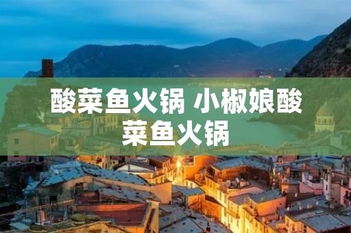 酸菜鱼火锅 小椒娘酸菜鱼火锅