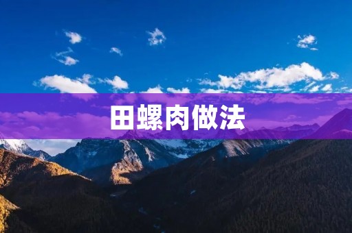 田螺肉做法:美味佳肴的制作秘籍 田螺肉做法:美味佳肴的制作秘籍