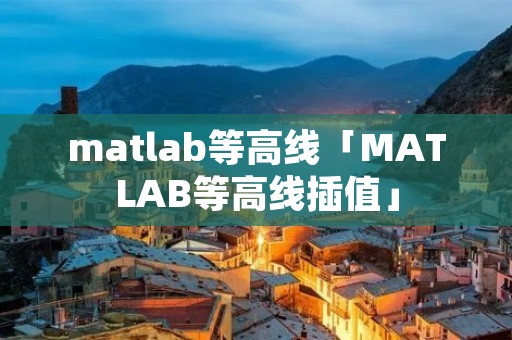 matlab等高线「MATLAB等高线插值」 matlab等高线「MATLAB等高线插值」