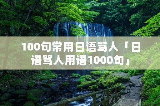 100句常用日语骂人「日语骂人用语1000句」 100句常用日语骂人「日语骂人用语1000句」