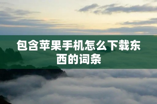 包含苹果手机怎么下载东西的词条