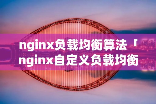 nginx负载均衡算法「nginx自定义负载均衡算法」