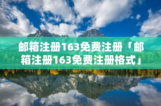 邮箱注册163免费注册「邮箱注册163免费注册格式」 邮箱注册163免费注册「邮箱注册163免费注册格式」