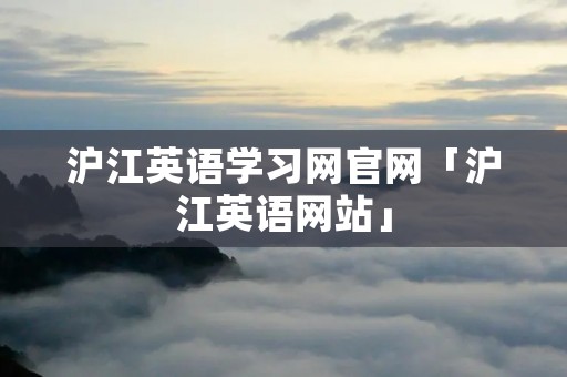 沪江英语学习网官网「沪江英语网站」 沪江英语学习网官网「沪江英语网站」